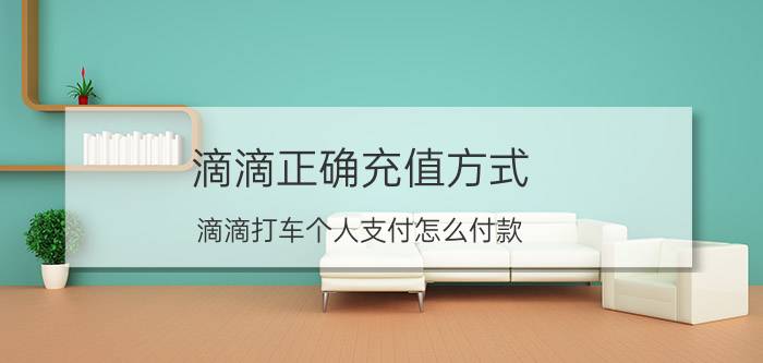 滴滴正确充值方式 滴滴打车个人支付怎么付款？